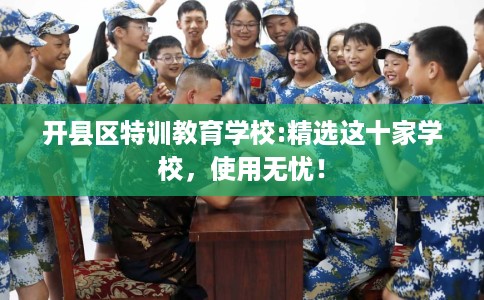 开县区特训教育学校:精选这十家学校，使用无忧！