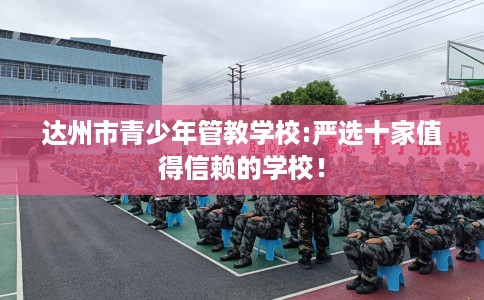 达州市青少年管教学校:严选十家值得信赖的学校！