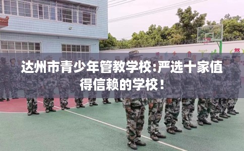达州市青少年管教学校:严选十家值得信赖的学校！