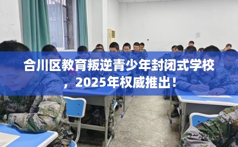 合川区教育叛逆青少年封闭式学校,2025年权威推出! 合川区教育叛逆青少年封闭式学校,2025年权威推出!
