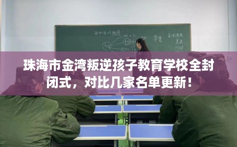 珠海市金湾叛逆孩子教育学校全封闭式，对比几家名单更新！