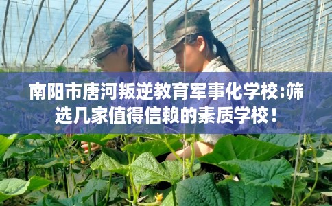 南阳市唐河叛逆教育军事化学校:筛选几家值得信赖的素质学校！