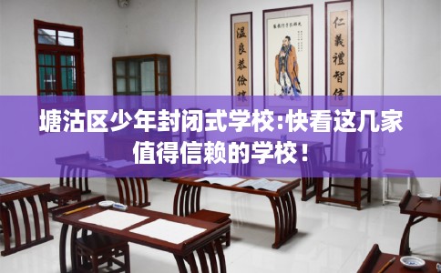 塘沽区少年封闭式学校:快看这几家值得信赖的学校! 塘沽区少年封闭式学校:快看这几家值得信赖的学校!