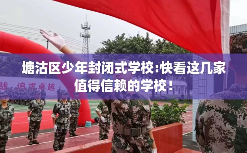 塘沽区少年封闭式学校:快看这几家值得信赖的学校！