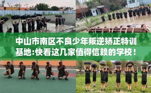 中山市南区不良少年叛逆矫正特训基地:快看这几家值得信赖的学校！