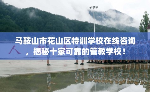 马鞍山市花山区特训学校在线咨询，揭秘十家可靠的管教学校！