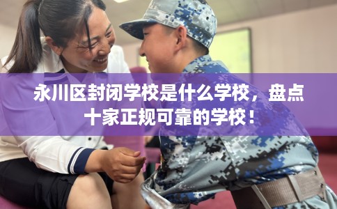 永川区封闭学校是什么学校，盘点十家正规可靠的学校！