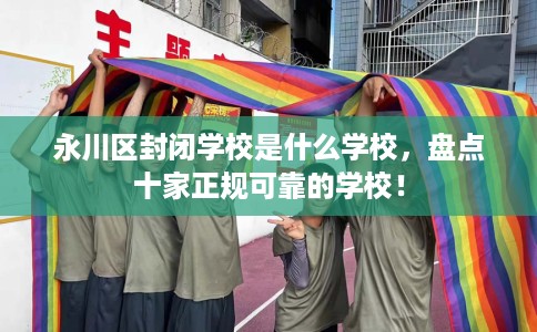 永川区封闭学校是什么学校，盘点十家正规可靠的学校！