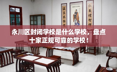 永川区封闭学校是什么学校，盘点十家正规可靠的学校！