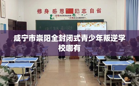 咸宁市崇阳全封闭式青少年叛逆学校哪有 咸宁市崇阳全封闭式青少年叛逆学校哪有