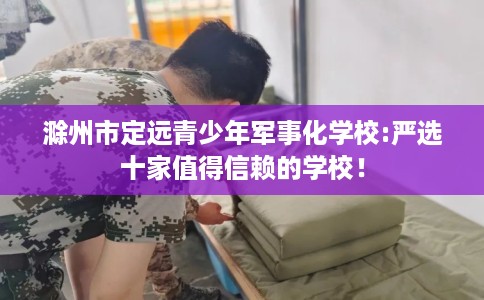 滁州市定远青少年军事化学校:严选十家值得信赖的学校！