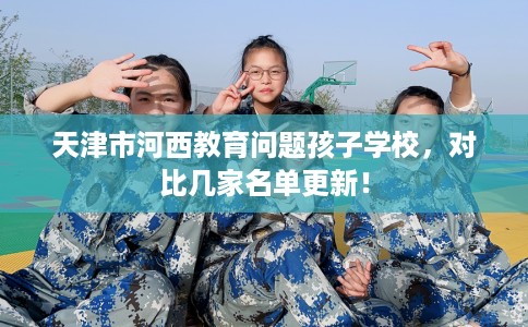 天津市河西教育问题孩子学校，对比几家名单更新！