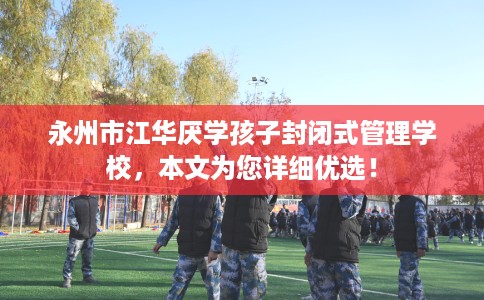 永州市江华厌学孩子封闭式管理学校，本文为您详细优选！