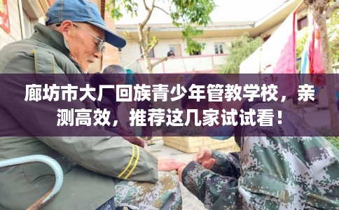 廊坊市大厂回族青少年管教学校,亲测高效,推荐这几家试试看! 廊坊市大厂回族青少年管教学校,亲测高效,推荐这几家试试看!