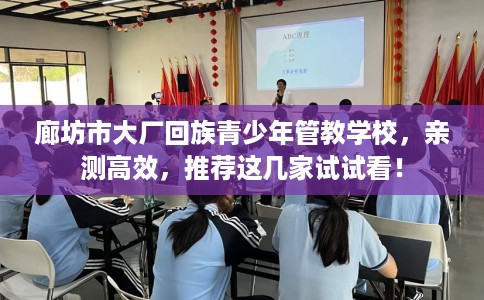 廊坊市大厂回族青少年管教学校,亲测高效,推荐这几家试试看! 廊坊市大厂回族青少年管教学校,亲测高效,推荐这几家试试看!
