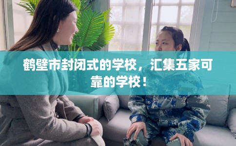 鹤壁市封闭式的学校,汇集五家可靠的学校! 鹤壁市封闭式的学校,汇集五家可靠的学校!