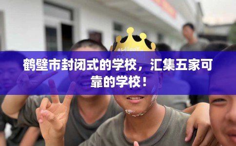 鹤壁市封闭式的学校，汇集五家可靠的学校！