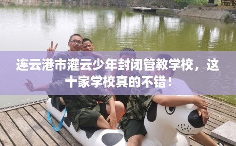 连云港市灌云少年封闭管教学校，这十家学校真的不错！