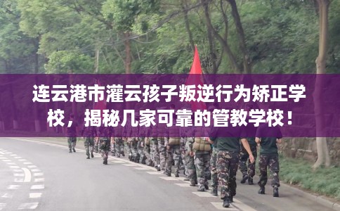 连云港市灌云孩子叛逆行为矫正学校,揭秘几家可靠的管教学校! 连云港市灌云孩子叛逆行为矫正学校,揭秘几家可靠的管教学校!