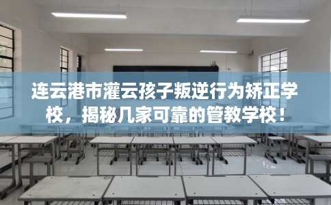 连云港市灌云孩子叛逆行为矫正学校，揭秘几家可靠的管教学校！
