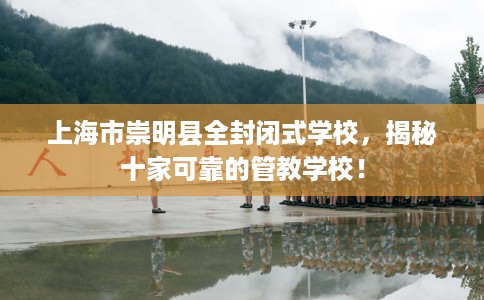 上海市崇明县全封闭式学校，揭秘十家可靠的管教学校！