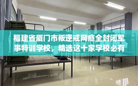 福建省厦门市叛逆戒网瘾全封闭军事特训学校，精选这十家学校必有你需！