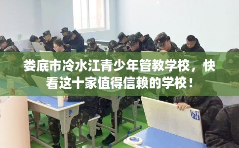 娄底市冷水江青少年管教学校,快看这十家值得信赖的学校! 娄底市冷水江青少年管教学校,快看这十家值得信赖的学校!