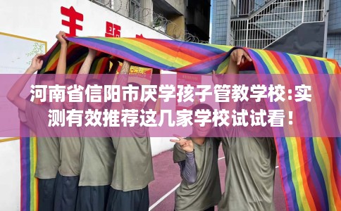 河南省信阳市厌学孩子管教学校:实测有效推荐这几家学校试试看! 河南省信阳市厌学孩子管教学校:实测有效推荐这几家学校试试看!