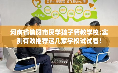 河南省信阳市厌学孩子管教学校:实测有效推荐这几家学校试试看！