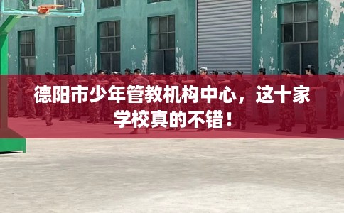 德阳市少年管教机构中心,这十家学校真的不错! 德阳市少年管教机构中心,这十家学校真的不错!