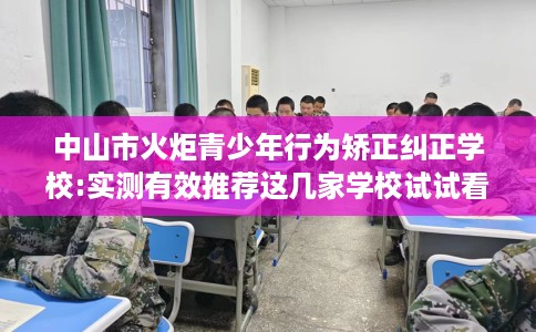 中山市火炬青少年行为矫正纠正学校:实测有效推荐这几家学校试试看! 中山市火炬青少年行为矫正纠正学校:实测有效推荐这几家学校试试看!