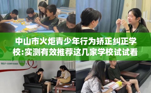 中山市火炬青少年行为矫正纠正学校:实测有效推荐这几家学校试试看! 中山市火炬青少年行为矫正纠正学校:实测有效推荐这几家学校试试看!