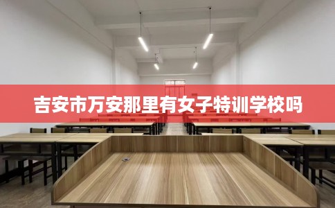 吉安市万安那里有女子特训学校吗