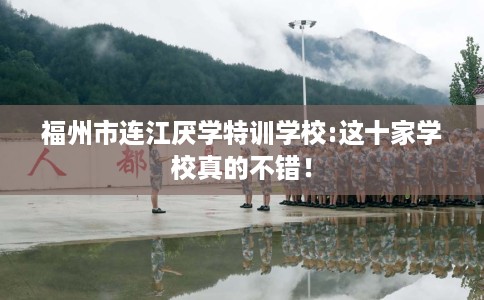 福州市连江厌学特训学校:这十家学校真的不错！