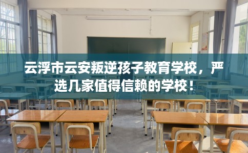 云浮市云安叛逆孩子教育学校，严选几家值得信赖的学校！