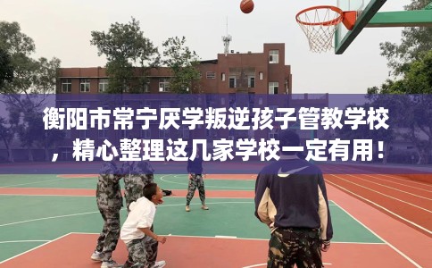 衡阳市常宁厌学叛逆孩子管教学校，精心整理这几家学校一定有用！