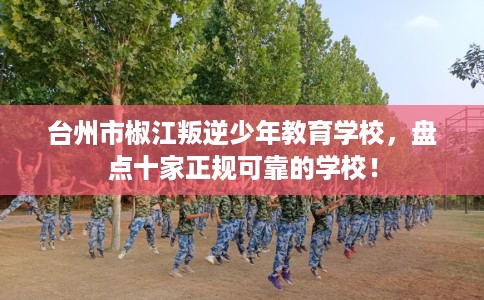 台州市椒江叛逆少年教育学校,盘点十家正规可靠的学校! 台州市椒江叛逆少年教育学校,盘点十家正规可靠的学校!