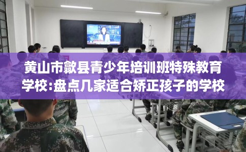 黄山市歙县青少年培训班特殊教育学校:盘点几家适合矫正孩子的学校！