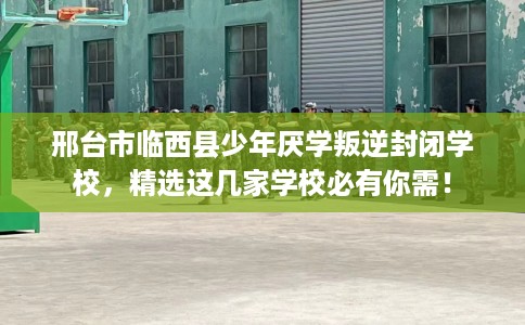 邢台市临西县少年厌学叛逆封闭学校,精选这几家学校必有你需! 邢台市临西县少年厌学叛逆封闭学校,精选这几家学校必有你需!