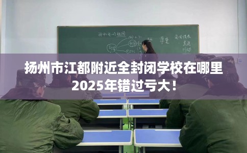扬州市江都附近全封闭学校在哪里2025年错过亏大! 扬州市江都附近全封闭学校在哪里2025年错过亏大!