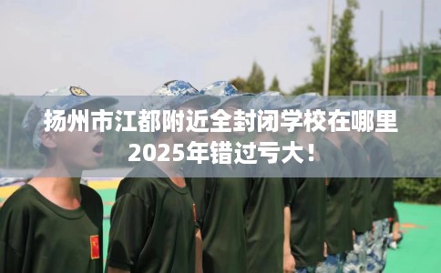 扬州市江都附近全封闭学校在哪里2025年错过亏大！