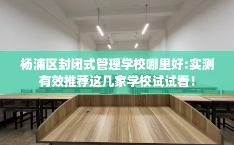 杨浦区封闭式管理学校哪里好:实测有效推荐这几家学校试试看！