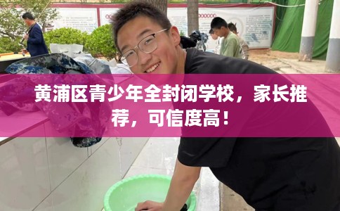 黄浦区青少年全封闭学校,家长推荐,可信度高! 黄浦区青少年全封闭学校,家长推荐,可信度高!