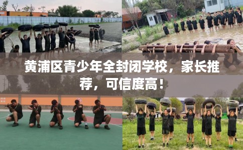 黄浦区青少年全封闭学校，家长推荐，可信度高！