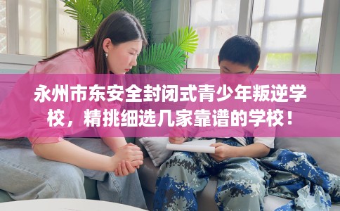 永州市东安全封闭式青少年叛逆学校,精挑细选几家靠谱的学校! 永州市东安全封闭式青少年叛逆学校,精挑细选几家靠谱的学校!