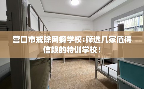 营口市戒除网瘾学校:筛选几家值得信赖的特训学校！