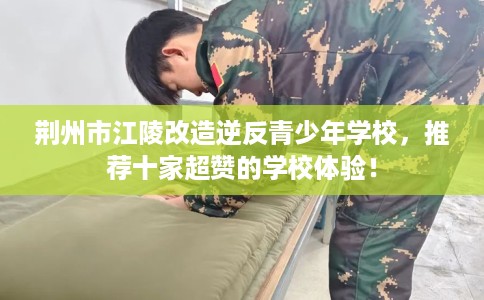 荆州市江陵改造逆反青少年学校，推荐十家超赞的学校体验！