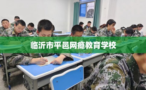 临沂市平邑网瘾教育学校