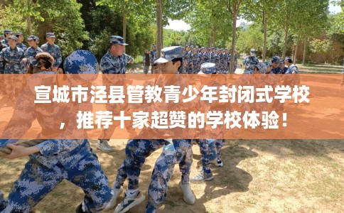 宣城市泾县管教青少年封闭式学校,推荐十家超赞的学校体验! 宣城市泾县管教青少年封闭式学校,推荐十家超赞的学校体验!