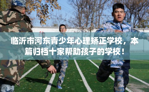 临沂市河东青少年心理矫正学校，本篇归档十家帮助孩子的学校！